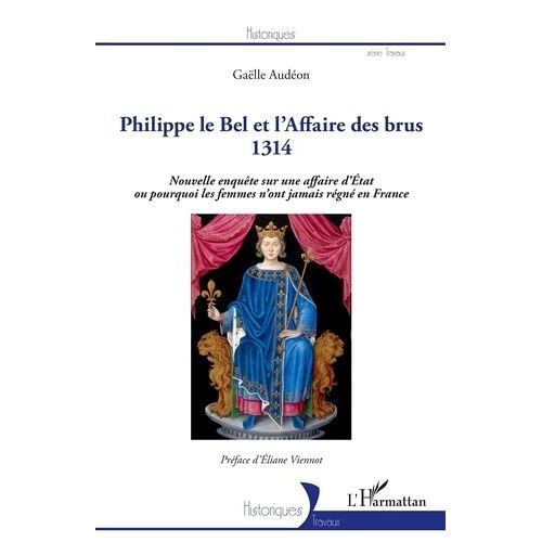 Philippe Le Bel Et L'affaire Des Brus 1314 - Nouvelle Enquête Sur Une Affaire D'etat Ou Pourquoi Les Femmes N'ont Jamais Régné En France