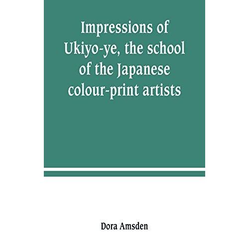 Impressions Of Ukiyo-Ye, The School Of The Japanese Colour-Print Artists