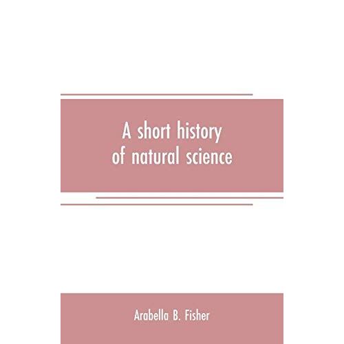 A Short History Of Natural Science And Of The Progress Of Discovery From The Time Of The Greeks To The Present Day, For The Use Of Schools And Young Persons