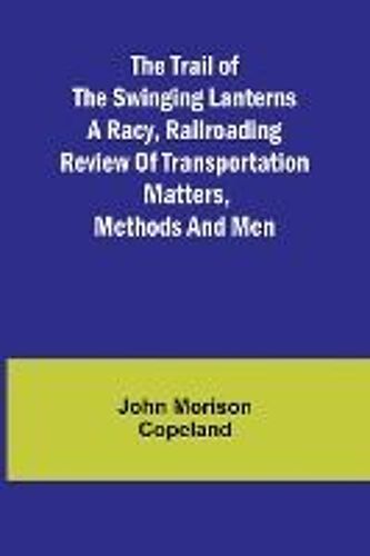 The Trail Of The Swinging Lanterns A Racy, Railroading Review Of Transportation Matters, Methods And Men