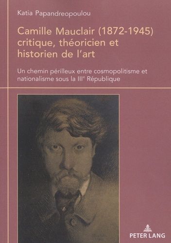 Camille Mauclair (1872-1945) Critique, Théoricien Et Historien De L?Art - Un Chemin Périlleux Entre Cosmopolitisme Et Nationalisme Sous La Iiie République