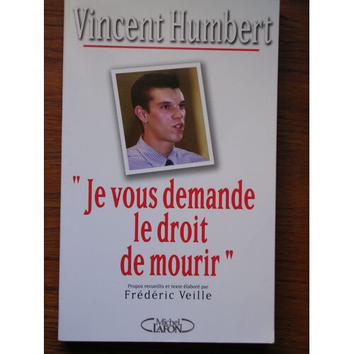 Je Vous Demande Le Droit De Mourir. Propos Recueillis Et Texte Élaboré Par Frédéric Veille