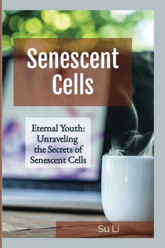 Eternal Youth: Unraveling The Secrets Of Senescent Cells: A Journey Into The Science Of Aging And The Quest For Lifelong Health (The Secrets Of ... Of "Youthfulness"-Young Epigenetic Age.)
