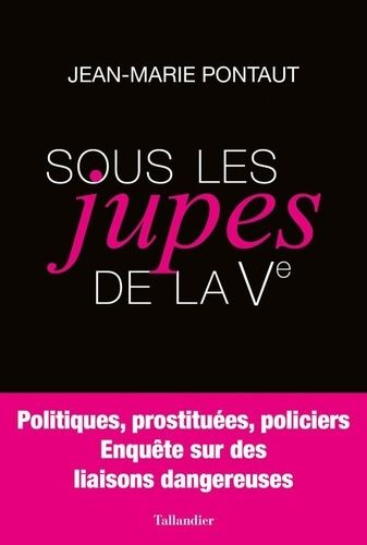 Sous Les Jupes De La Ve - Politiques, Prostituées, Policiers - Enquête Sur Des Liaisons Dangereuses