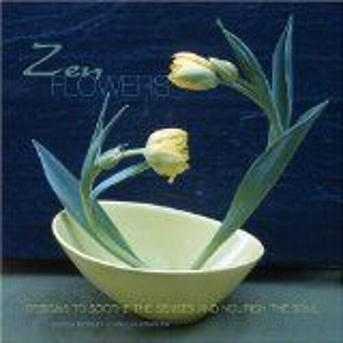 Zen Flowers: Designs To Soothe The Senses And Nourish The Soul