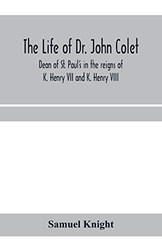 The Life Of Dr. John Colet, Dean Of St. Paul's In The Reigns Of K. Henry Vii And K. Henry Viii And Founder Of St. Paul's School