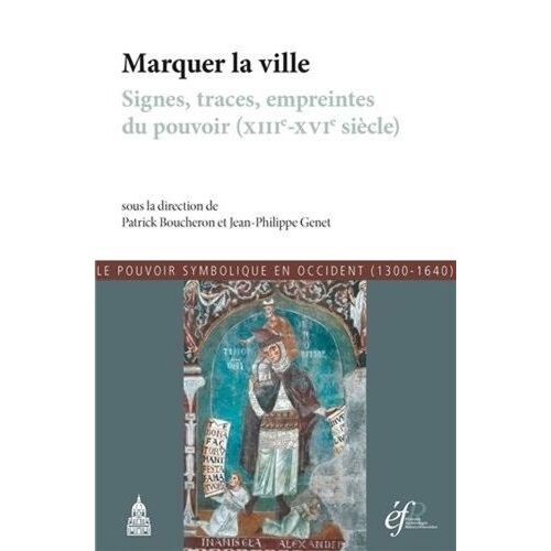 Le Pouvoir Symbolique En Occident (1300-1640) - Tome 7, Marquer La Ville : Signes, Traces, Empreintes Du Pouvoir (Xiiie-Xvie Siècle)