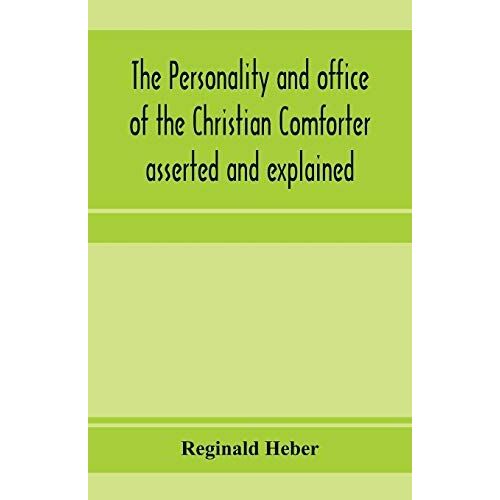 The Personality And Office Of The Christian Comforter Asserted And Explained, In A Course Of Sermons On John Xvi.7., Preached Before The University Of Oxford, In The Year Mdcccxv, At The Lecture Founded By The Late Rev. John Bampton, M.A., Canon Of Salisb