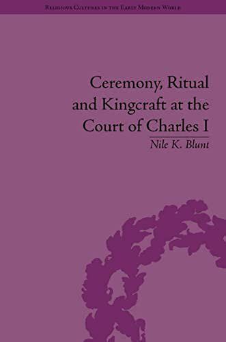 Ceremony, Ritual And Kingcraft At The Court Of Charles I