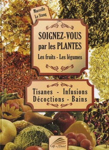 Soignez-Vous Par Les Plantes, Les Fruits, Les Légumes - Tisanes - Infusions - Décoctions - Bains