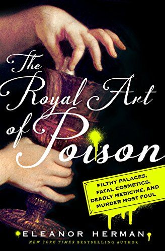 The Royal Art Of Poison: Filthy Palaces, Fatal Cosmetics, Deadly Medicine, And Murder Most Foul