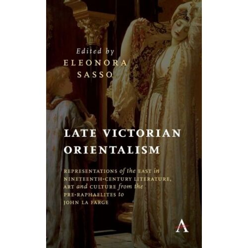 Late Victorian Orientalism : Representations Of The East In Nineteenth-Century Literature, Art And Culture From The Pre-Raphaelites To John La Farge