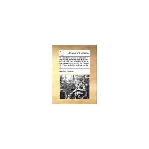 The Canterbury Tales Of Chaucer, In The Original, From The Most Authentic Manuscripts; And As They Are Turn'd Into Modern Language By Mr. Dryden, Mr. Pope, And Other Eminent Hands. ...