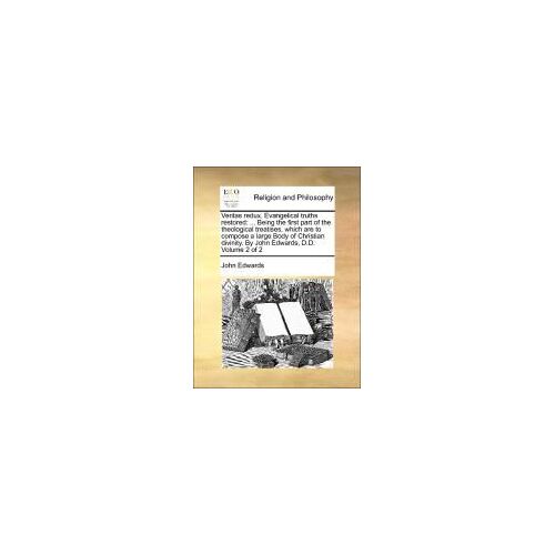 Veritas Redux. Evangelical Truths Restored: ... Being The First Part Of The Theological Treatises, Which Are To Compose A Large Body Of Christian Divinity. By John Edwards, D.D.  Volume 2 Of 2
