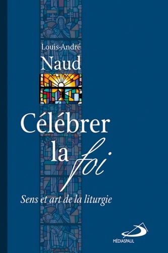 Célébrer La Foi - Sens Et Art De La Liturgie