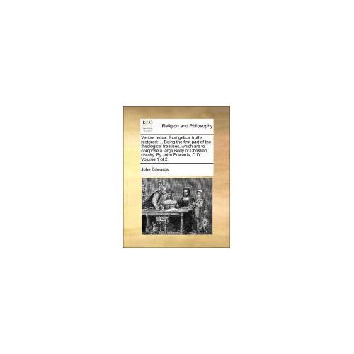 Veritas Redux. Evangelical Truths Restored: ... Being The First Part Of The Theological Treatises, Which Are To Compose A Large Body Of Christian Divinity. By John Edwards, D.D.  Volume 1 Of 2