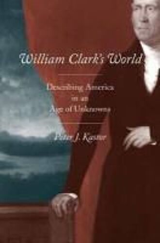 William Clark′S World - Describing America In An Age Of Unknowns