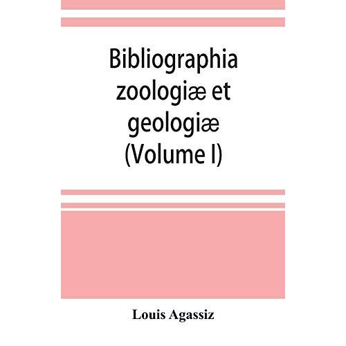 Bibliographia Zoologiæ Et Geologiæ. A General Catalogue Of All Books, Tracts, And Memoirs On Zoology And Geology (Volume I)