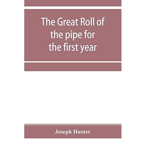 The Great Roll Of The Pipe For The First Year Of The Reign Of King Richard The First, A.D. 1189-1190. Now First Printed From The Original In The Custody Of The Right Hon. The Master Of The Rolls