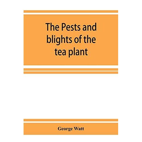The Pests And Blights Of The Tea Plant Being A Report Of Investigations Conducted In Assam And To Some Extent Also In Kangra By George Watt