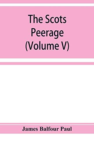 The Scots Peerage; Founded On Wood's Edition Of Sir Robert Douglas's Peerage Of Scotland; Containing An Historical And Genealogical Account Of The Nobility Of That Kingdom (Volume V)