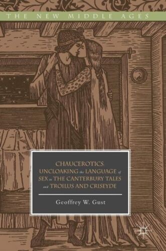 Chaucerotics : Uncloaking The Language Of Sex In The Canterbury Tales And Troilus And Criseyde