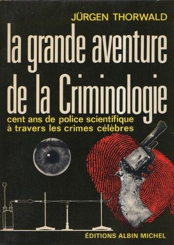 La Grande Aventure De La Criminologie : Cent Ans De Police Scientifique À Travers Les Crimes Célèbres