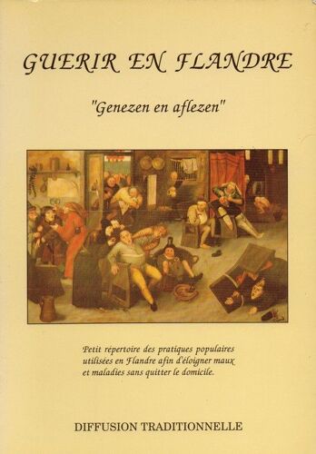 Guérir En Flandre - Petit Répertoire Des Pratiques Populaires Utilisées En Flandre Afin D'éloigner Maux Et Maladies Sans Quitter Le Domicile