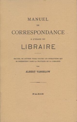 Manuel De Correspondance À L'usage Du Libraire.Recueil De Lettres Pour Toutes Les Opérations Qui Se Présentent Dans La Pratique De La Librairie