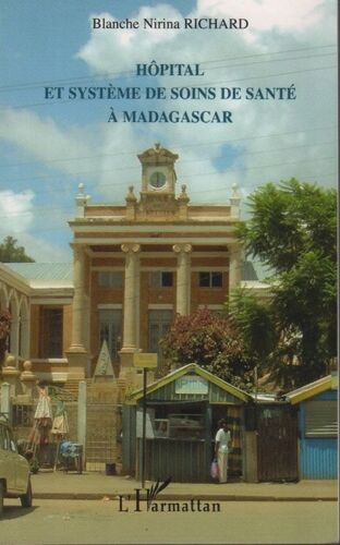Hôpital Et Système De Soins De Santé À Madagascar - Vol - 1, De La Genèse (17e Siècle) À La Réforme Hospitalière (Années 90)