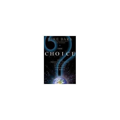 The Choice: Using Conscious Thought And Physics Of The Mind To Reshape The World