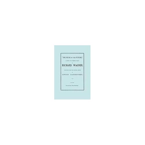 The Music Of The Future, A Letter To Frederic Villot, By Richard Wagner, Translated By Edward Dannreuther. (Facsimile Of 1873 Edition).