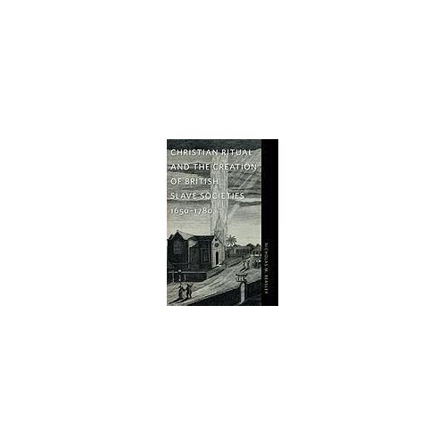 Christian Ritual And The Creation Of British Slave Societies, 1650-1780