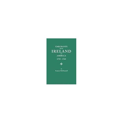 Emigrants From Ireland To America, 1735-1743. A Transcription Of The Report Of The Irish House Of Commons Into Enforced Emigration To America, From Th
