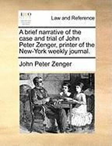 A Brief Narrative Of The Case And Trial Of John Peter Zenger, Printer Of The New-York Weekly Journal.