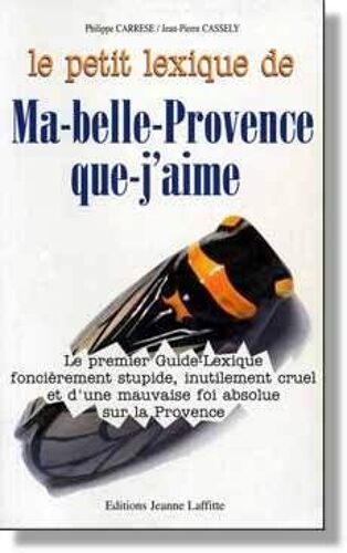 Le Petit Lexique De Ma-Belle-Provence-Que-J'aime - Le Premier Guide-Lexique Foncièrement Stupide, Inutilement Cruel Et D'une Mauvaise Foi Absolue Sur La Provence, Un Guide Beaucoup...