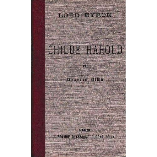 Childe Harold, Edition Classique Avec Une Notice Biographique Et Littéraire, Un Appendice Et Des Notes Par Douglas Gibb