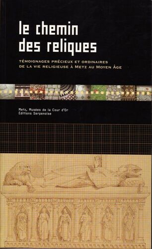 Le Chemin Des Reliques: Temoignages Precieux Et Ordinaires De La Vie Religieuse A Metz Au Moyen Age: Metz, Musees De La Cour D'or, 16 Dec 2000-18 Mars 2001
