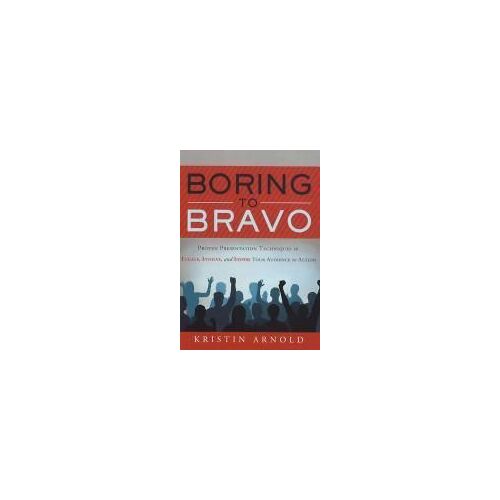 Boring To Bravo: Proven Presentation Techniques To Engage, Involve, And Inspire Your Audience To Action