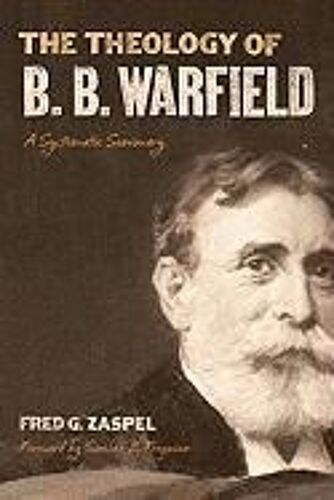 The Theology Of B. B. Warfield: A Systematic Summary
