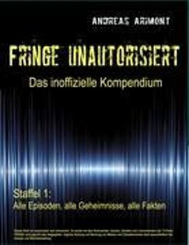 Fringe Unautorisiert - Das Inoffizielle Kompendium Staffel 1: Alle Episoden, Alle Geheimnisse, Alle Fakten