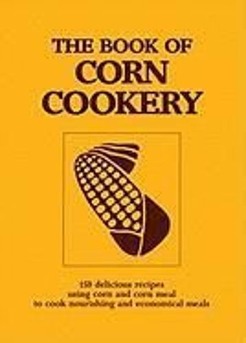 The Book Of Corn Cookery: One Hundred And Fifty Recipes Showing How To Use This Nutritious Cereal And Live Cheaply And Well
