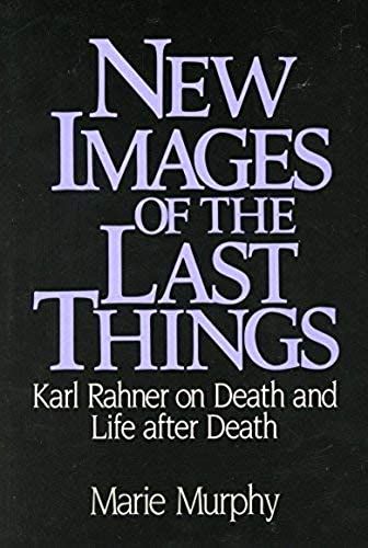 New Images Of The Last Things: Karl Rahner On Death And Life After Death