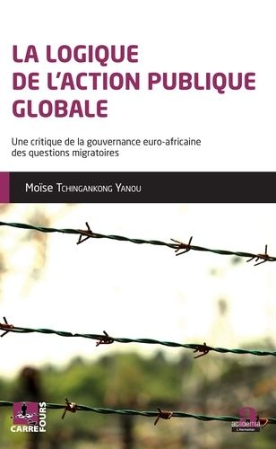 La Logique De L'action Publique Globale - Une Critique De La Gouvernance Euro-Africaine Des Questions Migratoires