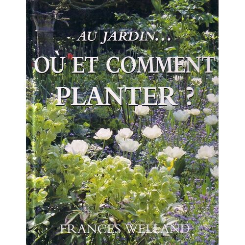 Au Jardin Où Et Comment Planter ? (Les Espèces, Les Sols, Les Emplacements, Les Floraisons)