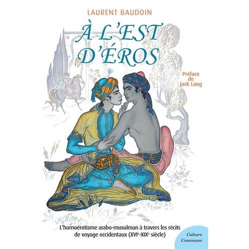 A L'est D'eros - L'homo-Érotisme Arabo-Musulman À Travers Les Récits De Voyage Occidentaux (Xvie-Xixe Siècle)