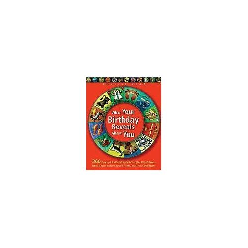 What Your Birthday Reveals About You: 366 Days Of Astonishingly Accurate Revelations About Your Future, Your Secrets, And Your Strengths