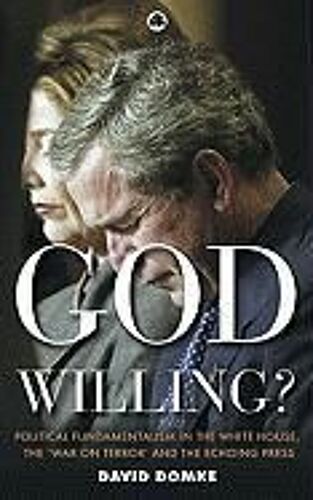 God Willing?: Political Fundamentalism In The White House, The 'war On Terror' And The Echoing Press