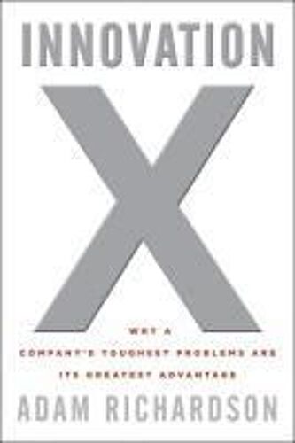 Innovation X: Why A Company's Toughest Problems Are Its Greatest Advantage