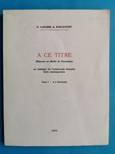 A Ce Titre (Reponse Au Libelle De Charondas) Ou Catalogue De L'aristocratie Francaise Titree Contemporaine. Tome I : A À Christophe